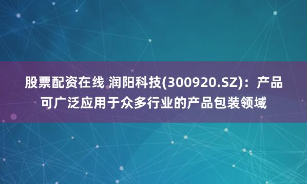 股票配资在线 润阳科技(300920.SZ)：产品可广泛应用于众多行业的产品包装领域