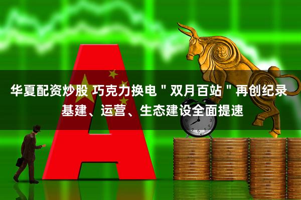 华夏配资炒股 巧克力换电＂双月百站＂再创纪录  基建、运营、生态建设全面提速