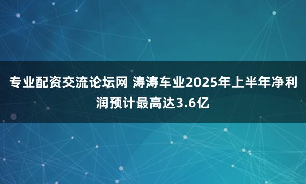 专业配资交流论坛网 涛涛车业2025年上半年净利润预计最高达3.6亿