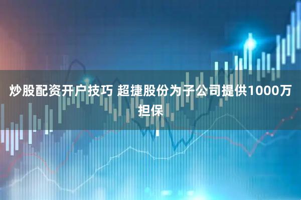 炒股配资开户技巧 超捷股份为子公司提供1000万担保