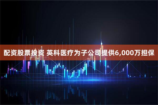 配资股票投资 英科医疗为子公司提供6,000万担保
