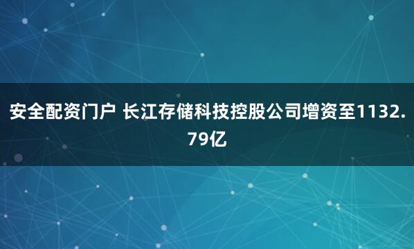 安全配资门户 长江存储科技控股公司增资至1132.79亿