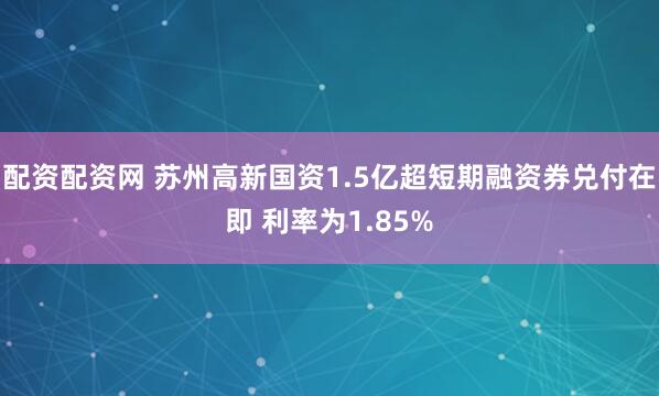 配资配资网 苏州高新国资1.5亿超短期融资券兑付在即 利率为1.85%