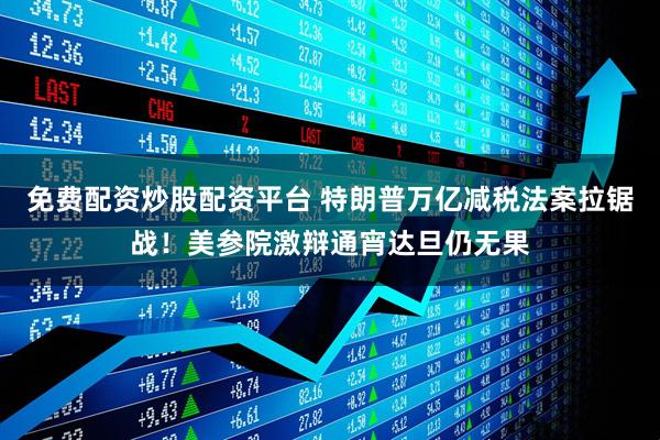 免费配资炒股配资平台 特朗普万亿减税法案拉锯战！美参院激辩通宵达旦仍无果