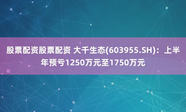股票配资股票配资 大千生态(603955.SH)：上半年预亏1250万元至1750万元