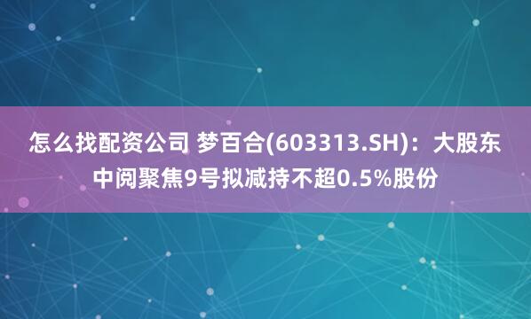 怎么找配资公司 梦百合(603313.SH)：大股东中阅聚焦9号拟减持不超0.5%股份