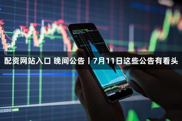 配资网站入口 晚间公告丨7月11日这些公告有看头