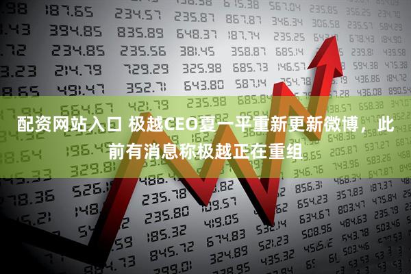 配资网站入口 极越CEO夏一平重新更新微博，此前有消息称极越正在重组