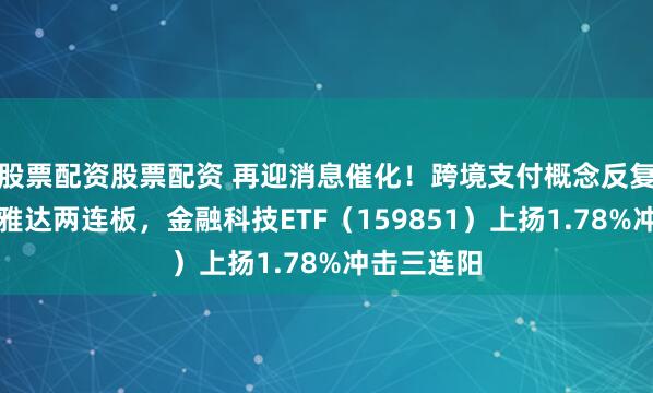 股票配资股票配资 再迎消息催化！跨境支付概念反复走强，信雅达两连板，金融科技ETF（159851）上扬1.78%冲击三连阳