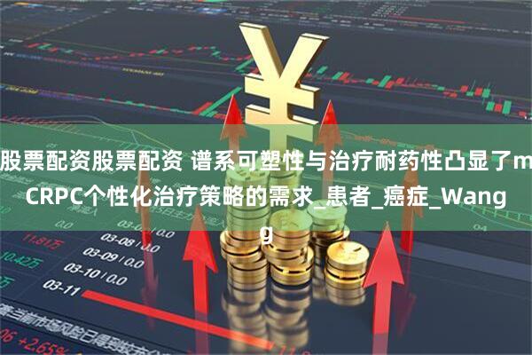 股票配资股票配资 谱系可塑性与治疗耐药性凸显了mCRPC个性化治疗策略的需求_患者_癌症_Wang
