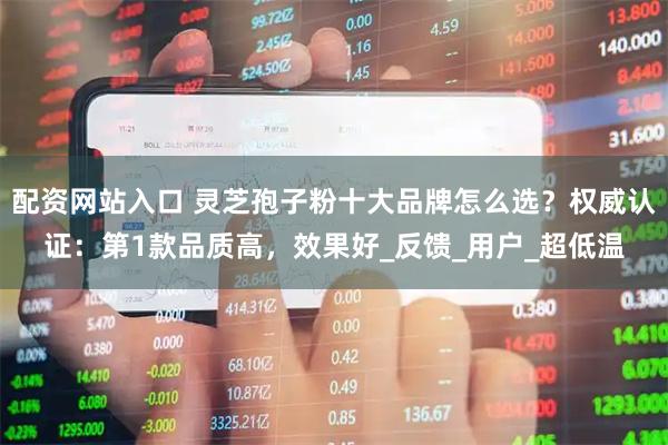 配资网站入口 灵芝孢子粉十大品牌怎么选？权威认证：第1款品质高，效果好_反馈_用户_超低温