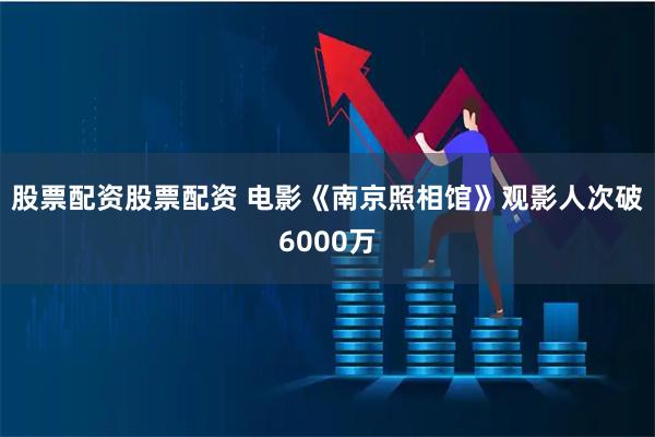 股票配资股票配资 电影《南京照相馆》观影人次破6000万
