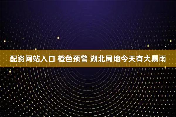 配资网站入口 橙色预警 湖北局地今天有大暴雨