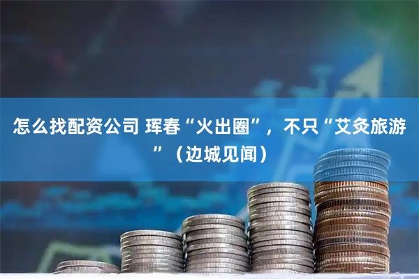 怎么找配资公司 珲春“火出圈”，不只“艾灸旅游”（边城见闻）