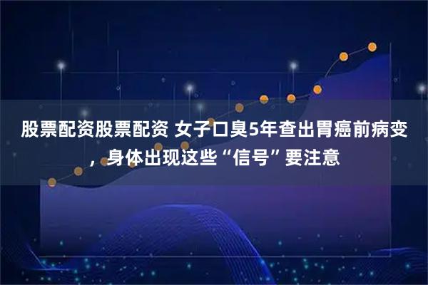 股票配资股票配资 女子口臭5年查出胃癌前病变，身体出现这些“信号”要注意