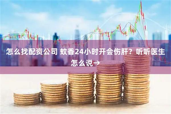 怎么找配资公司 蚊香24小时开会伤肝？听听医生怎么说→