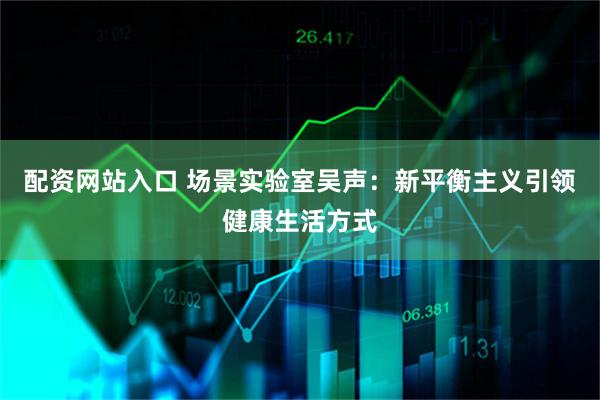 配资网站入口 场景实验室吴声：新平衡主义引领健康生活方式
