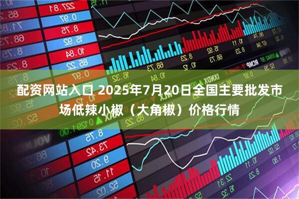 配资网站入口 2025年7月20日全国主要批发市场低辣小椒（大角椒）价格行情