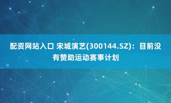 配资网站入口 宋城演艺(300144.SZ)：目前没有赞助运动赛事计划