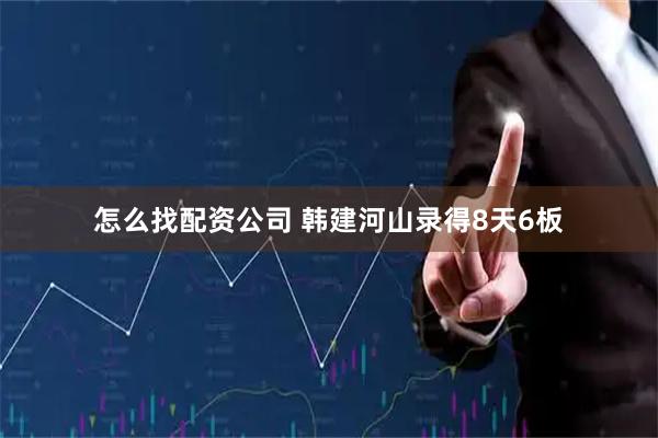 怎么找配资公司 韩建河山录得8天6板