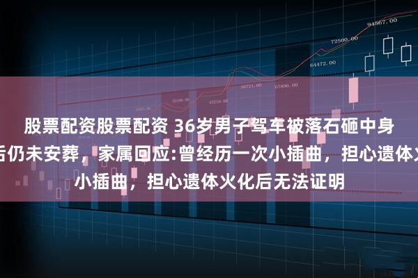 股票配资股票配资 36岁男子驾车被落石砸中身亡，近四个月后仍未安葬，家属回应:曾经历一次小插曲，担心遗体火化后无法证明