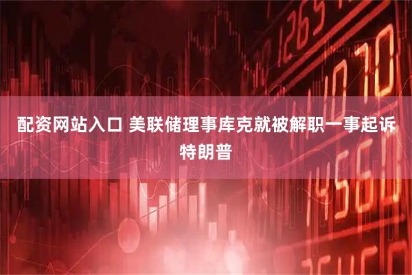 配资网站入口 美联储理事库克就被解职一事起诉特朗普