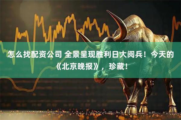 怎么找配资公司 全景呈现胜利日大阅兵！今天的《北京晚报》，珍藏！