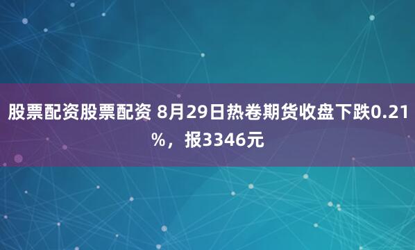 股票配资股票配资 8月29日热卷期货收盘下跌0.21%，报3346元