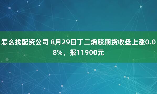 怎么找配资公司 8月29日丁二烯胶期货收盘上涨0.08%，报11900元
