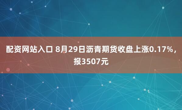 配资网站入口 8月29日沥青期货收盘上涨0.17%，报3507元