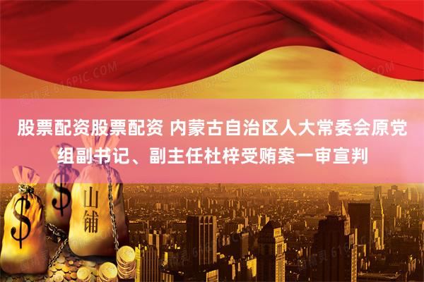 股票配资股票配资 内蒙古自治区人大常委会原党组副书记、副主任杜梓受贿案一审宣判