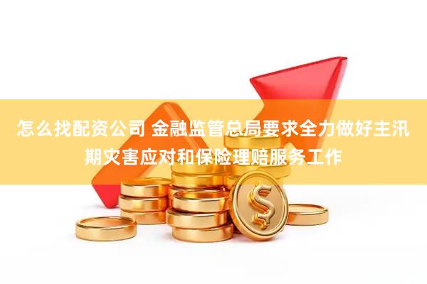 怎么找配资公司 金融监管总局要求全力做好主汛期灾害应对和保险理赔服务工作