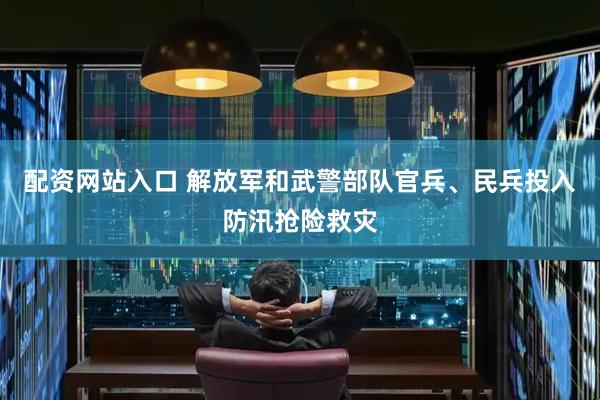 配资网站入口 解放军和武警部队官兵、民兵投入防汛抢险救灾