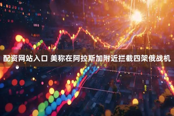 配资网站入口 美称在阿拉斯加附近拦截四架俄战机