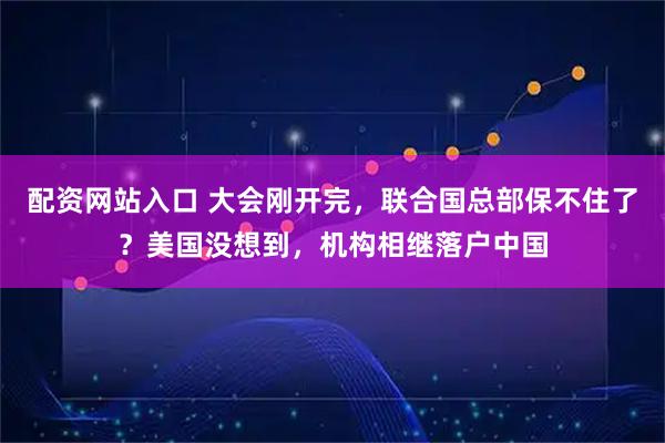 配资网站入口 大会刚开完，联合国总部保不住了？美国没想到，机构相继落户中国