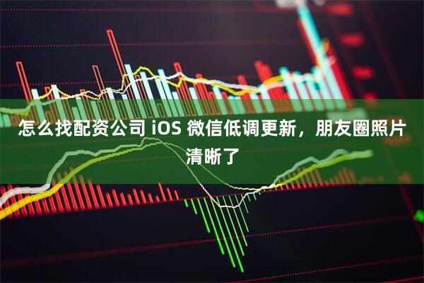 怎么找配资公司 iOS 微信低调更新，朋友圈照片清晰了