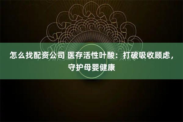 怎么找配资公司 医存活性叶酸：打破吸收顾虑，守护母婴健康