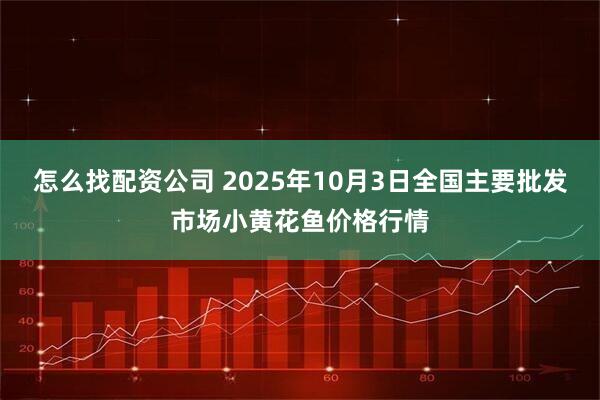 怎么找配资公司 2025年10月3日全国主要批发市场小黄花鱼价格行情