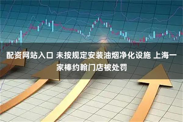 配资网站入口 未按规定安装油烟净化设施 上海一家棒约翰门店被处罚