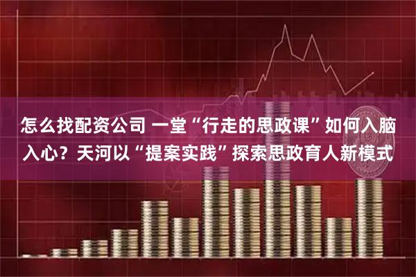 怎么找配资公司 一堂“行走的思政课”如何入脑入心？天河以“提案实践”探索思政育人新模式