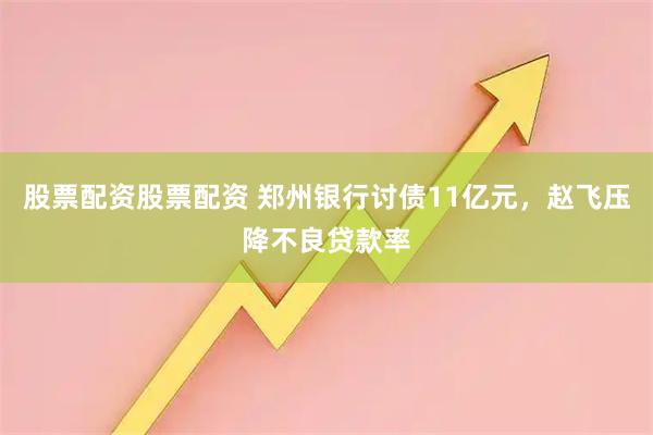 股票配资股票配资 郑州银行讨债11亿元，赵飞压降不良贷款率