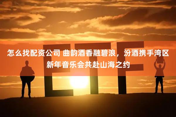 怎么找配资公司 曲韵酒香融碧浪，汾酒携手湾区新年音乐会共赴山海之约