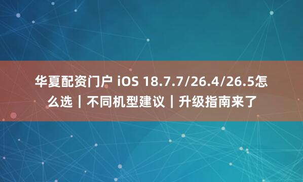 华夏配资门户 iOS 18.7.7/26.4/26.5怎么选｜不同机型建议｜升级指南来了
