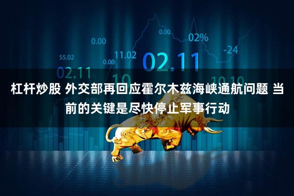 杠杆炒股 外交部再回应霍尔木兹海峡通航问题 当前的关键是尽快停止军事行动