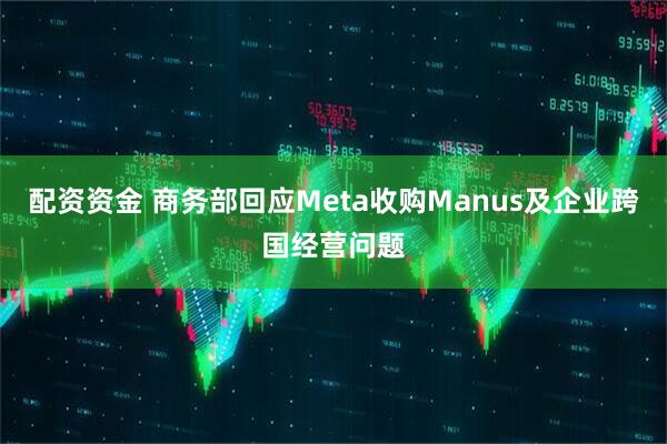 配资资金 商务部回应Meta收购Manus及企业跨国经营问题