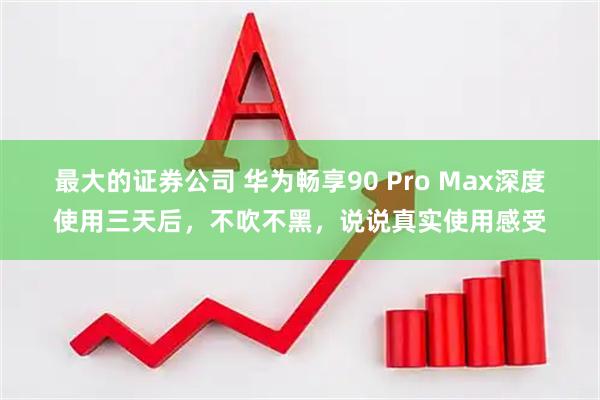 最大的证券公司 华为畅享90 Pro Max深度使用三天后，不吹不黑，说说真实使用感受