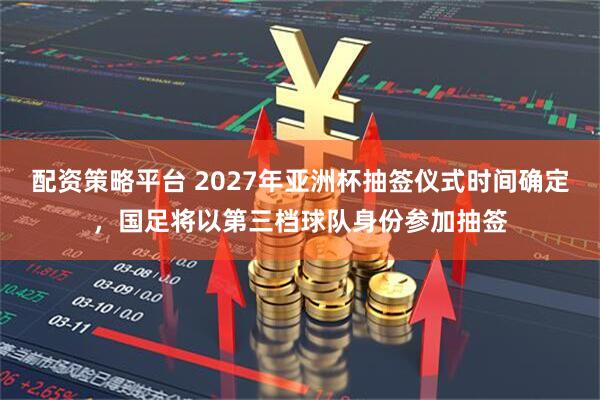 配资策略平台 2027年亚洲杯抽签仪式时间确定，国足将以第三档球队身份参加抽签