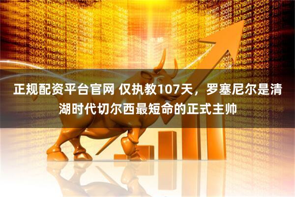 正规配资平台官网 仅执教107天，罗塞尼尔是清湖时代切尔西最短命的正式主帅