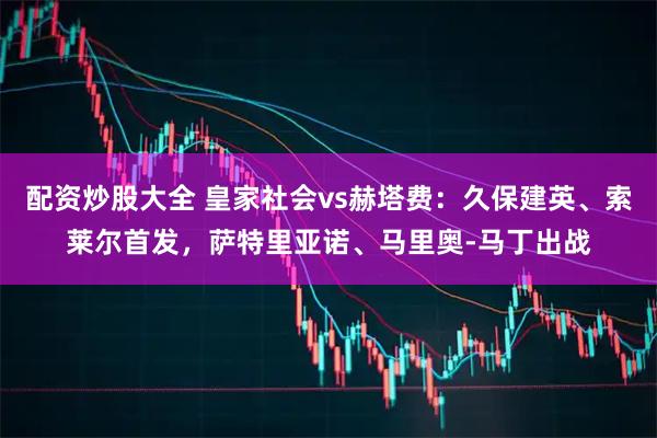 配资炒股大全 皇家社会vs赫塔费：久保建英、索莱尔首发，萨特里亚诺、马里奥-马丁出战