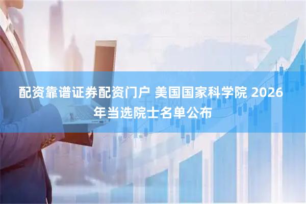 配资靠谱证券配资门户 美国国家科学院 2026 年当选院士名单公布